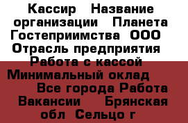 Кассир › Название организации ­ Планета Гостеприимства, ООО › Отрасль предприятия ­ Работа с кассой › Минимальный оклад ­ 15 000 - Все города Работа » Вакансии   . Брянская обл.,Сельцо г.